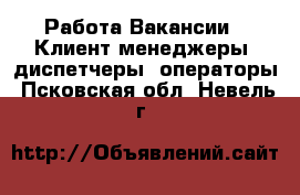 Работа Вакансии - Клиент-менеджеры, диспетчеры, операторы. Псковская обл.,Невель г.